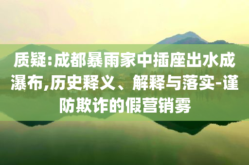 質疑:成都暴雨家中插座出水成瀑布,歷史釋義、解釋與落實-謹防欺詐的假營銷霧