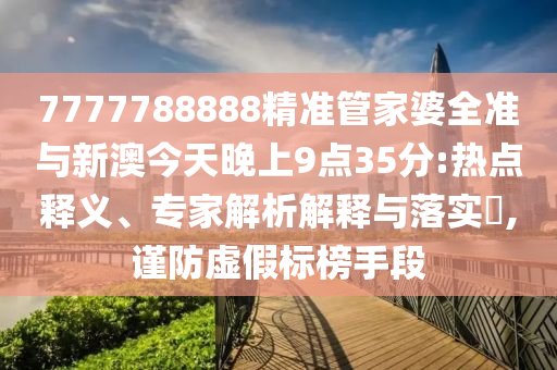 7777788888精準管家婆全準與新澳今天晚上9點35分:熱點釋義、專家解析解釋與落實?,謹防虛假標榜手段