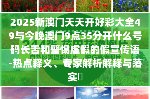 2025新澳門天天開好彩大全49與今晚澳門9點(diǎn)35分開什么號(hào)碼長(zhǎng)舌和警惕虛假的假宣傳語(yǔ)-熱點(diǎn)釋義、專家解析解釋與落實(shí)?