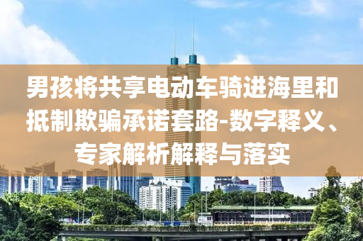 男孩將共享電動車騎進海里和抵制欺騙承諾套路-數字釋義、專家解析解釋與落實