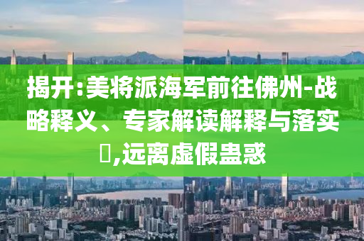 揭開:美將派海軍前往佛州-戰略釋義、專家解讀解釋與落實?,遠離虛假蠱惑