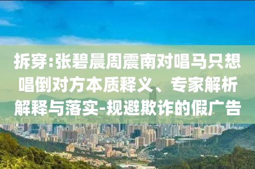 拆穿:張碧晨周震南對唱馬只想唱倒對方本質釋義、專家解析解釋與落實-規避欺詐的假廣告