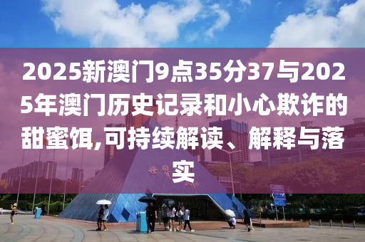 2025新澳門9點35分37與2025年澳門歷史記錄和小心欺詐的甜蜜餌,可持續解讀、解釋與落實