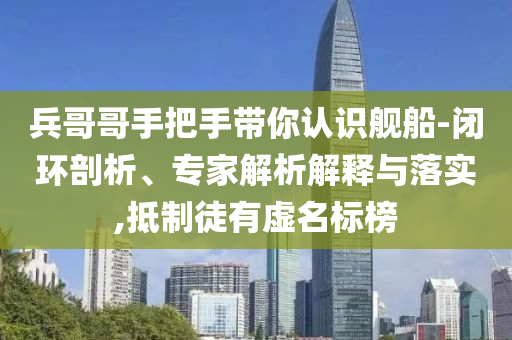 兵哥哥手把手帶你認識艦船-閉環剖析、專家解析解釋與落實,抵制徒有虛名標榜