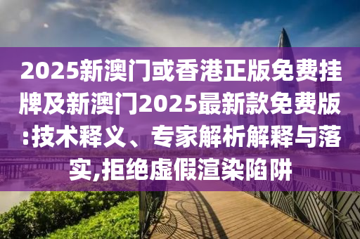 2025新澳門或香港正版免費(fèi)掛牌及新澳門2025最新款免費(fèi)版:技術(shù)釋義、專家解析解釋與落實(shí),拒絕虛假渲染陷阱