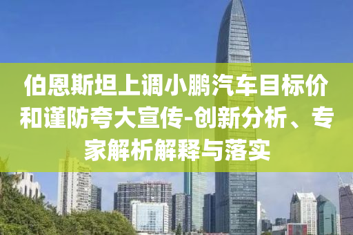 伯恩斯坦上調小鵬汽車目標價和謹防夸大宣傳-創新分析、專家解析解釋與落實