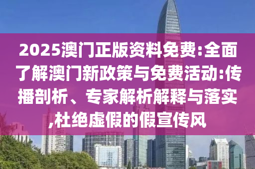2025澳門正版資料免費(fèi):全面了解澳門新政策與免費(fèi)活動(dòng):傳播剖析、專家解析解釋與落實(shí),杜絕虛假的假宣傳風(fēng)