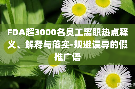 FDA超3000名員工離職熱點釋義、解釋與落實-規避誤導的假推廣語