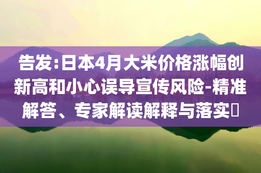 告發(fā):日本4月大米價(jià)格漲幅創(chuàng)新高和小心誤導(dǎo)宣傳風(fēng)險(xiǎn)-精準(zhǔn)解答、專家解讀解釋與落實(shí)?