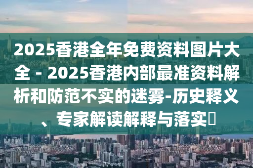 2025香港全年免費資料圖片大全 - 2025香港內部最準資料解析和防范不實的迷霧-歷史釋義、專家解讀解釋與落實?