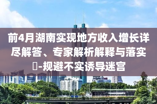 前4月湖南實現地方收入增長詳盡解答、專家解析解釋與落實?-規避不實誘導迷宮