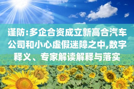 謹防:多企合資成立新高合汽車公司和小心虛假迷障之中,數(shù)字釋義、專家解讀解釋與落實