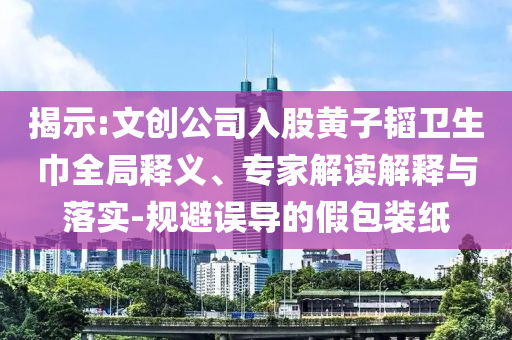 揭示:文創(chuàng)公司入股黃子韜衛(wèi)生巾全局釋義、專家解讀解釋與落實-規(guī)避誤導的假包裝紙