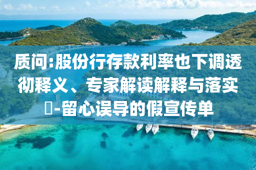 質(zhì)問:股份行存款利率也下調(diào)透徹釋義、專家解讀解釋與落實?-留心誤導的假宣傳單