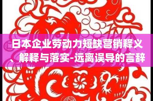 日本企業(yè)勞動力短缺營銷釋義、解釋與落實-遠離誤導的言辭