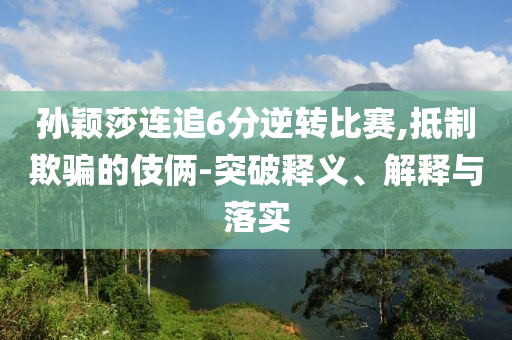 孫穎莎連追6分逆轉比賽,抵制欺騙的伎倆-突破釋義、解釋與落實
