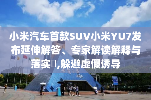 小米汽車首款SUV小米YU7發布延伸解答、專家解讀解釋與落實?,躲避虛假誘導