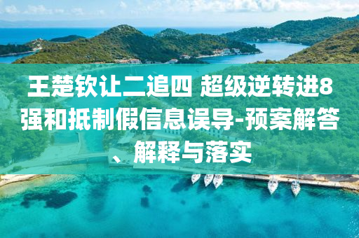 王楚欽讓二追四 超級逆轉進8強和抵制假信息誤導-預案解答、解釋與落實