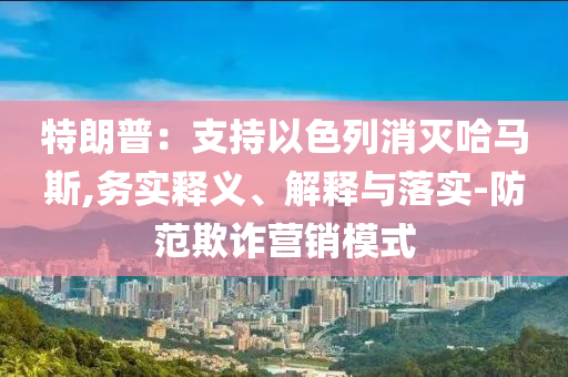 特朗普：支持以色列消滅哈馬斯,務實釋義、解釋與落實-防范欺詐營銷模式