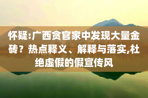 懷疑:廣西貪官家中發現大量金磚？熱點釋義、解釋與落實,杜絕虛假的假宣傳風