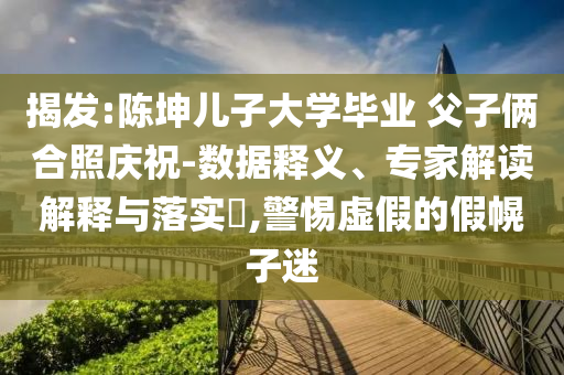 揭發:陳坤兒子大學畢業 父子倆合照慶祝-數據釋義、專家解讀解釋與落實?,警惕虛假的假幌子迷