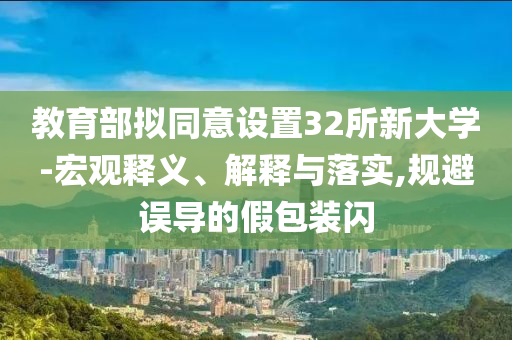 教育部擬同意設(shè)置32所新大學-宏觀釋義、解釋與落實,規(guī)避誤導(dǎo)的假包裝閃