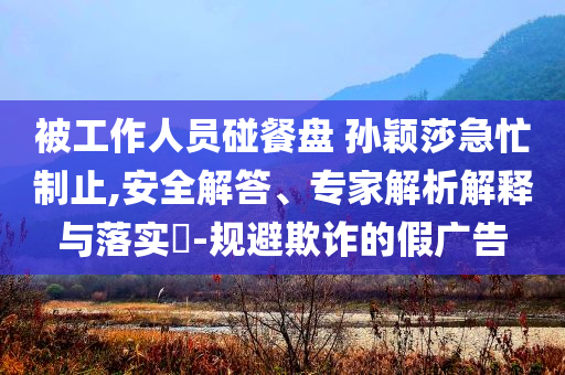 被工作人員碰餐盤 孫穎莎急忙制止,安全解答、專家解析解釋與落實?-規避欺詐的假廣告