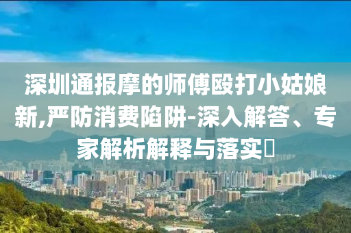 深圳通報摩的師傅毆打小姑娘新,嚴防消費陷阱-深入解答、專家解析解釋與落實?