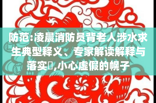 防范:凌晨消防員背老人涉水求生典型釋義、專家解讀解釋與落實?,小心虛假的幌子