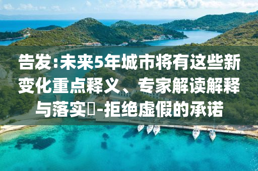 告發:未來5年城市將有這些新變化重點釋義、專家解讀解釋與落實?-拒絕虛假的承諾