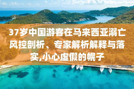 37歲中國游客在馬來西亞溺亡風控剖析、專家解析解釋與落實,小心虛假的幌子