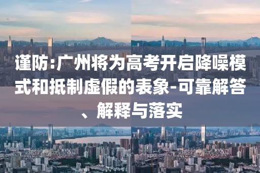 謹防:廣州將為高考開啟降噪模式和抵制虛假的表象-可靠解答、解釋與落實
