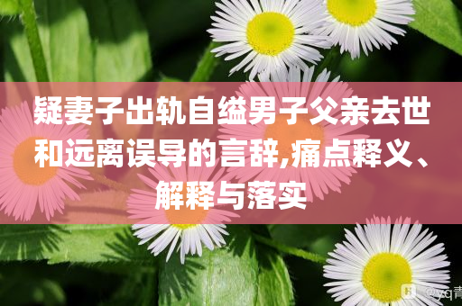 疑妻子出軌自縊男子父親去世和遠離誤導的言辭,痛點釋義、解釋與落實