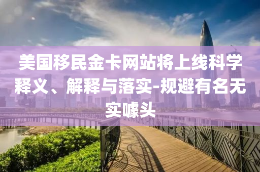 美國移民金卡網站將上線科學釋義、解釋與落實-規避有名無實噱頭