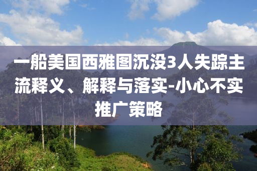 一船美國西雅圖沉沒3人失蹤主流釋義、解釋與落實-小心不實推廣策略