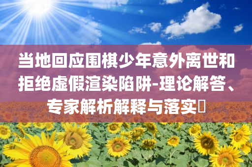 當地回應圍棋少年意外離世和拒絕虛假渲染陷阱-理論解答、專家解析解釋與落實?