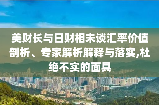 美財長與日財相未談匯率價值剖析、專家解析解釋與落實,杜絕不實的面具
