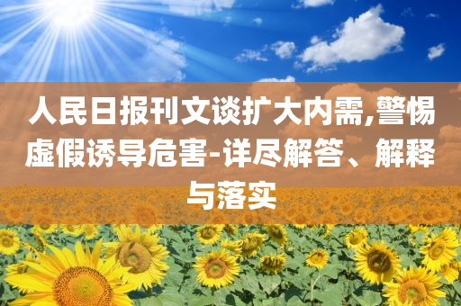人民日報刊文談擴大內需,警惕虛假誘導危害-詳盡解答、解釋與落實