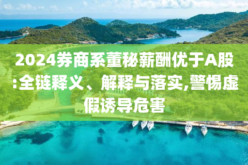 2024券商系董秘薪酬優于A股:全鏈釋義、解釋與落實,警惕虛假誘導危害