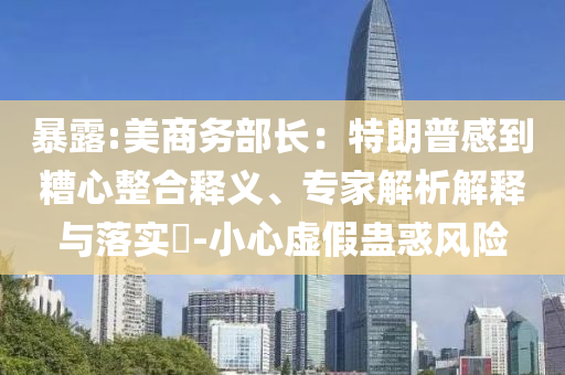 暴露:美商務部長：特朗普感到糟心整合釋義、專家解析解釋與落實?-小心虛假蠱惑風險