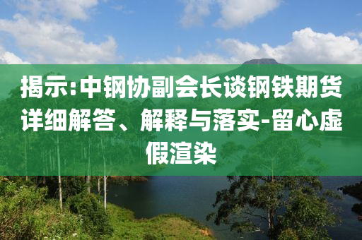 揭示:中鋼協(xié)副會長談鋼鐵期貨詳細解答、解釋與落實-留心虛假渲染