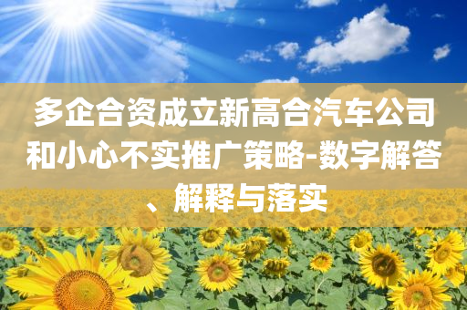 多企合資成立新高合汽車公司和小心不實推廣策略-數(shù)字解答、解釋與落實
