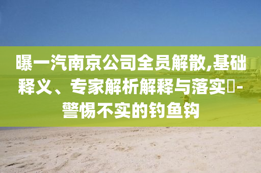 曝一汽南京公司全員解散,基礎釋義、專家解析解釋與落實?-警惕不實的釣魚鉤