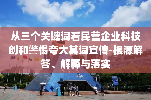 從三個關鍵詞看民營企業(yè)科技創(chuàng)和警惕夸大其詞宣傳-根源解答、解釋與落實
