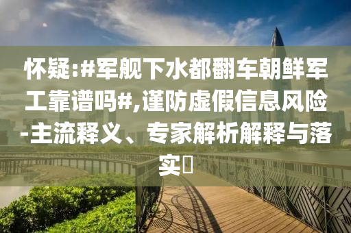 懷疑:#軍艦下水都翻車朝鮮軍工靠譜嗎#,謹防虛假信息風險-主流釋義、專家解析解釋與落實?