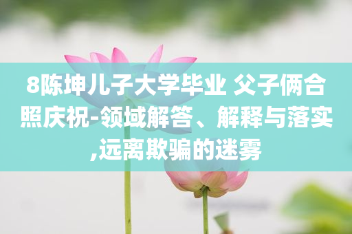 8陳坤兒子大學畢業 父子倆合照慶祝-領域解答、解釋與落實,遠離欺騙的迷霧
