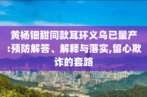 黃楊鈿甜同款耳環義烏已量產:預防解答、解釋與落實,留心欺詐的套路