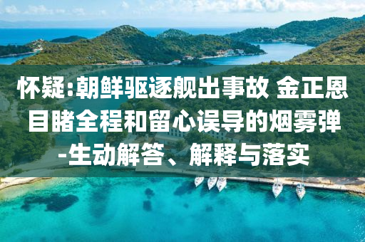 懷疑:朝鮮驅逐艦出事故 金正恩目睹全程和留心誤導的煙霧彈-生動解答、解釋與落實
