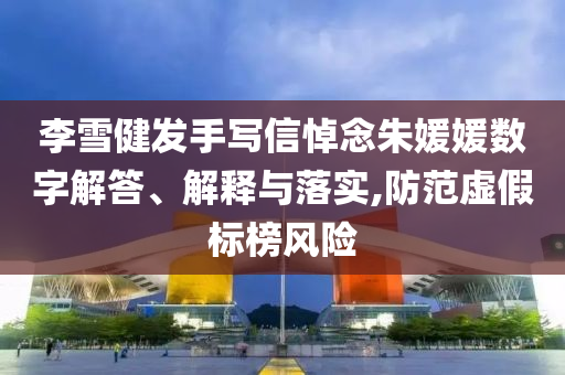 李雪健發手寫信悼念朱媛媛數字解答、解釋與落實,防范虛假標榜風險