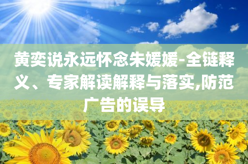 黃奕說永遠懷念朱媛媛-全鏈釋義、專家解讀解釋與落實,防范廣告的誤導